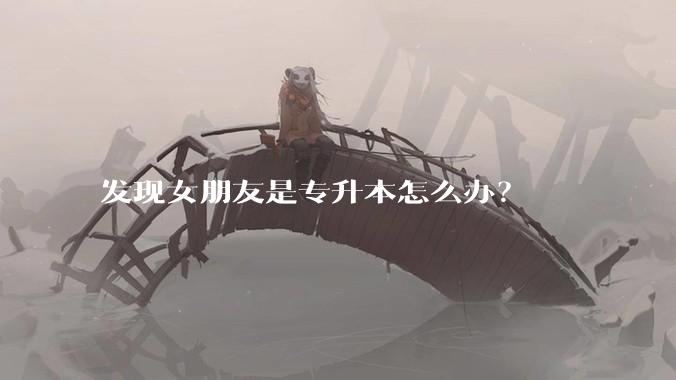 发现女朋友是专升本怎么办?