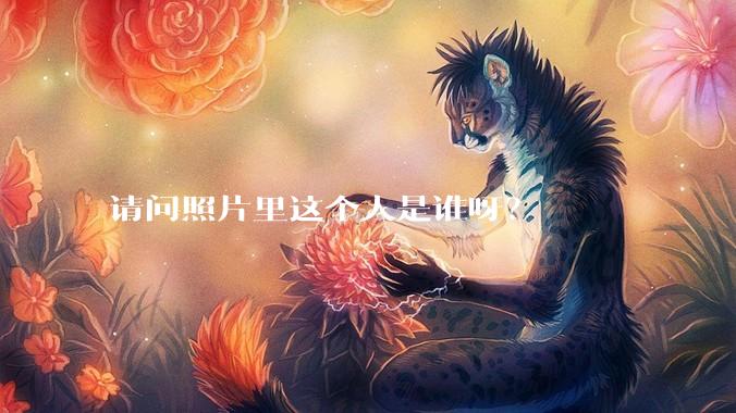 请问照片里这个人是谁呀?