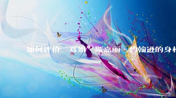 如何评价“寡姐”斯嘉丽·约翰逊的身材?