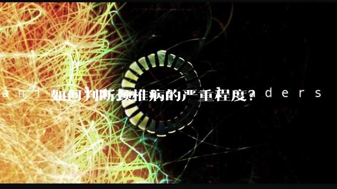 如何判断颈椎病的严重程度?