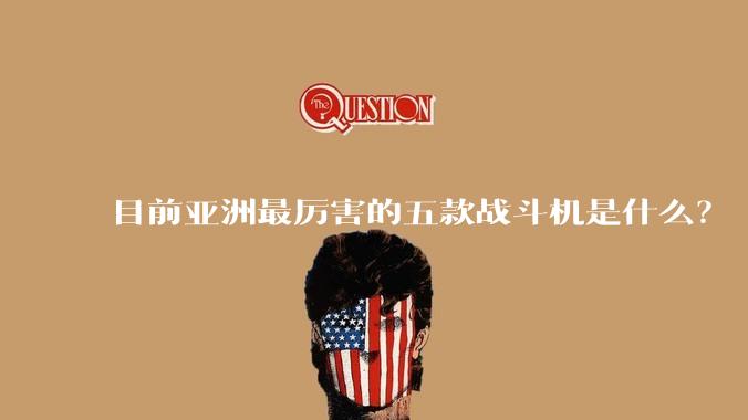 目前亚洲最厉害的五款战斗机是什么?