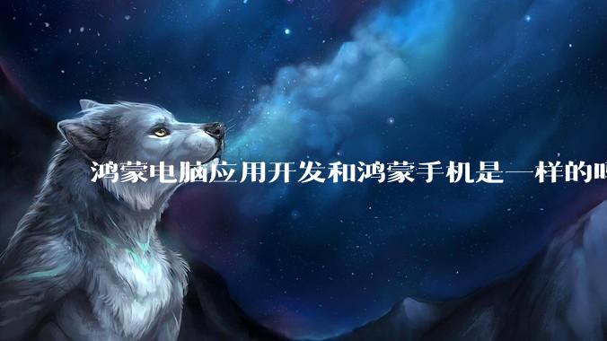鸿蒙电脑应用开发和鸿蒙手机是一样的吗?