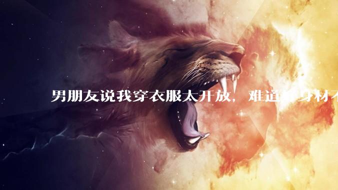 男朋友说我穿衣服太开放,难道好身材不应该显示出来吗?